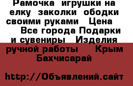 Рамочка, игрушки на елку. заколки, ободки своими руками › Цена ­ 10 - Все города Подарки и сувениры » Изделия ручной работы   . Крым,Бахчисарай